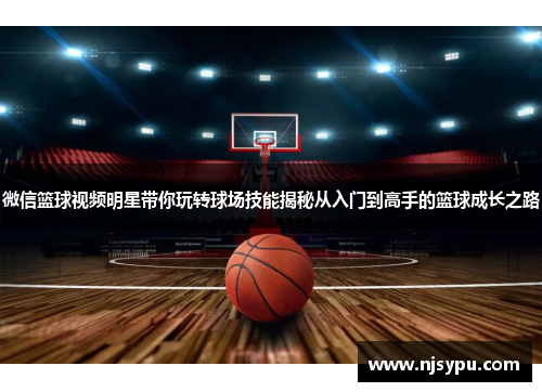 微信篮球视频明星带你玩转球场技能揭秘从入门到高手的篮球成长之路