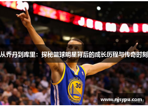 从乔丹到库里:探秘篮球明星背后的成长历程与传奇时刻 从乔丹到库里:探秘篮球明星背后的成长历程与传奇时刻