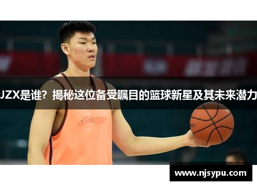 JZX是谁？揭秘这位备受瞩目的篮球新星及其未来潜力