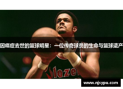 因癌症去世的篮球明星：一位传奇球员的生命与篮球遗产
