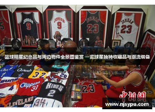 篮球明星纪念品与周边物件全景图鉴赏 一览球星独特收藏品与潮流装备