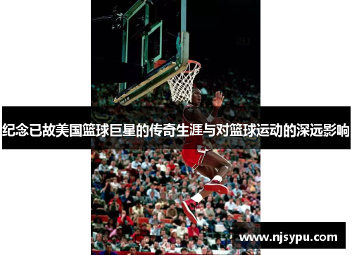 纪念已故美国篮球巨星的传奇生涯与对篮球运动的深远影响 纪念已故美国篮球巨星的传奇生涯与对篮球运动的深远影响