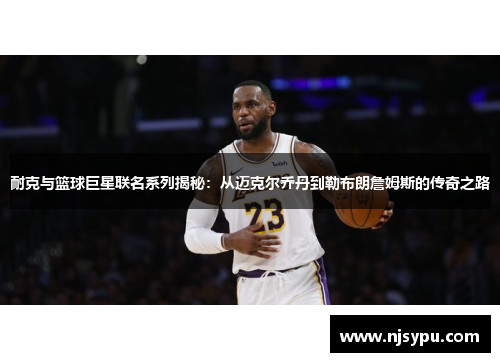 耐克与篮球巨星联名系列揭秘:从迈克尔乔丹到勒布朗詹姆斯的传奇之路 耐克与篮球巨星联名系列揭秘:从迈克尔乔丹到勒布朗詹姆斯的传奇之路