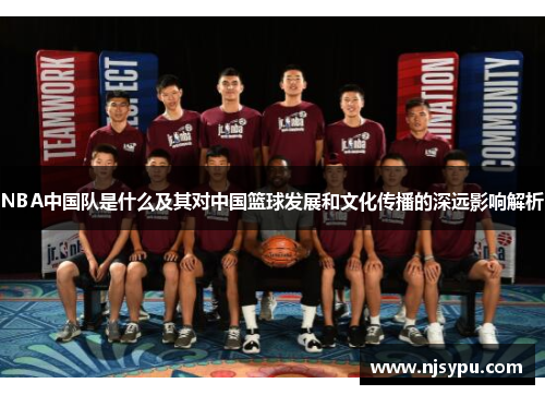 NBA中国队是什么及其对中国篮球发展和文化传播的深远影响解析 NBA中国队是什么及其对中国篮球发展和文化传播的深远影响解析